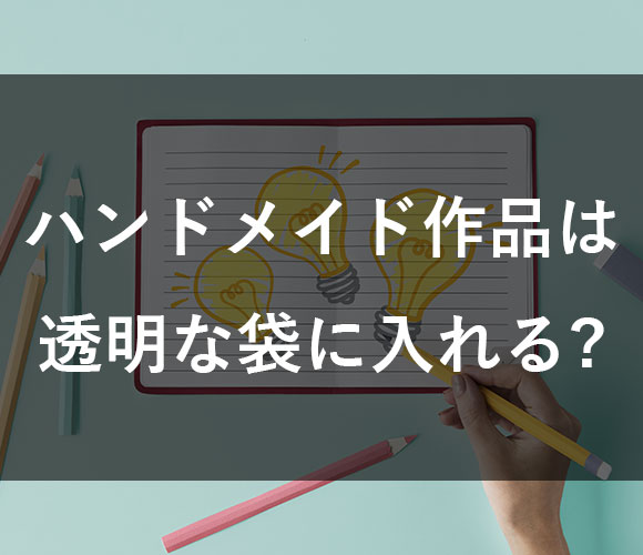 ハンドメイド作品は透明な袋に入れる必要がある？ない？