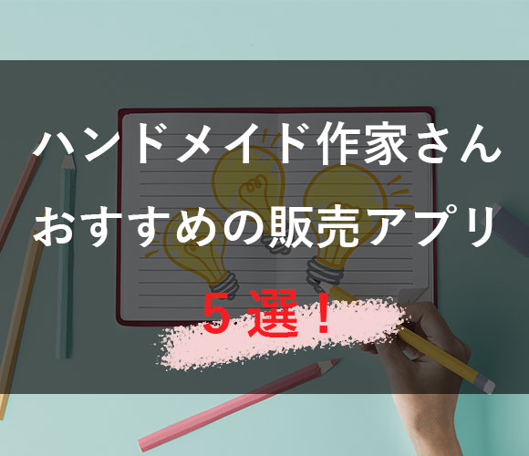 ハンドメイド作品を売りたい！駆け出しハンドメイド作家さんにおすすめの販売アプリ5選